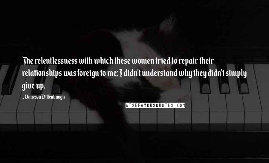 Vanessa Diffenbaugh Quotes: The relentlessness with which these women tried to repair their relationships was foreign to me; I didn't understand why they didn't simply give up.