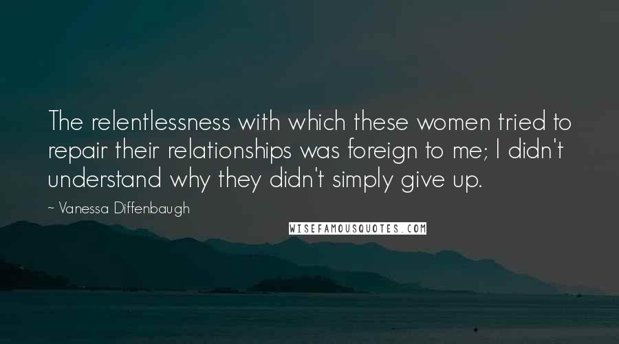 Vanessa Diffenbaugh Quotes: The relentlessness with which these women tried to repair their relationships was foreign to me; I didn't understand why they didn't simply give up.