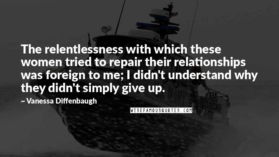 Vanessa Diffenbaugh Quotes: The relentlessness with which these women tried to repair their relationships was foreign to me; I didn't understand why they didn't simply give up.