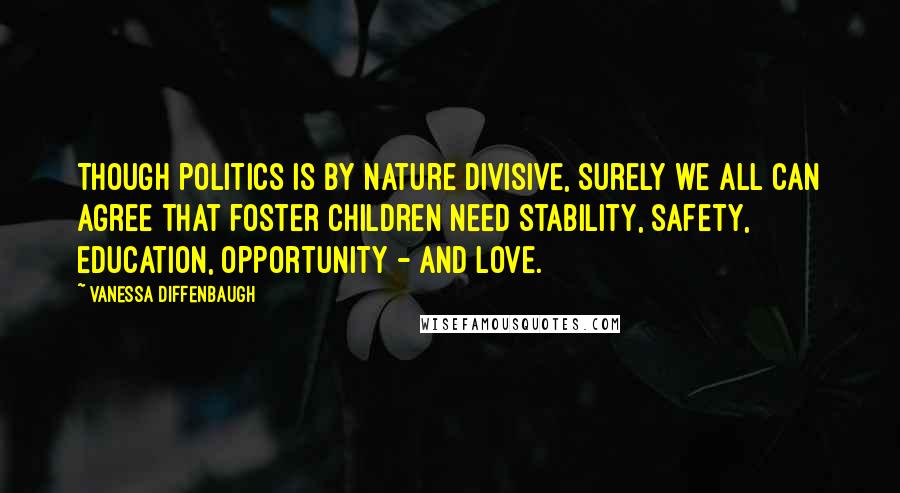 Vanessa Diffenbaugh Quotes: Though politics is by nature divisive, surely we all can agree that foster children need stability, safety, education, opportunity - and love.