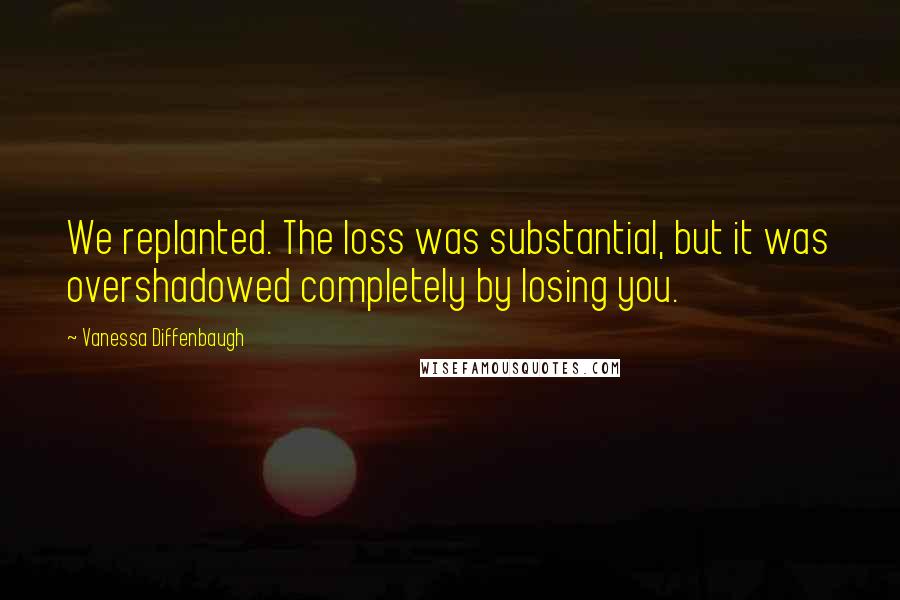 Vanessa Diffenbaugh Quotes: We replanted. The loss was substantial, but it was overshadowed completely by losing you.