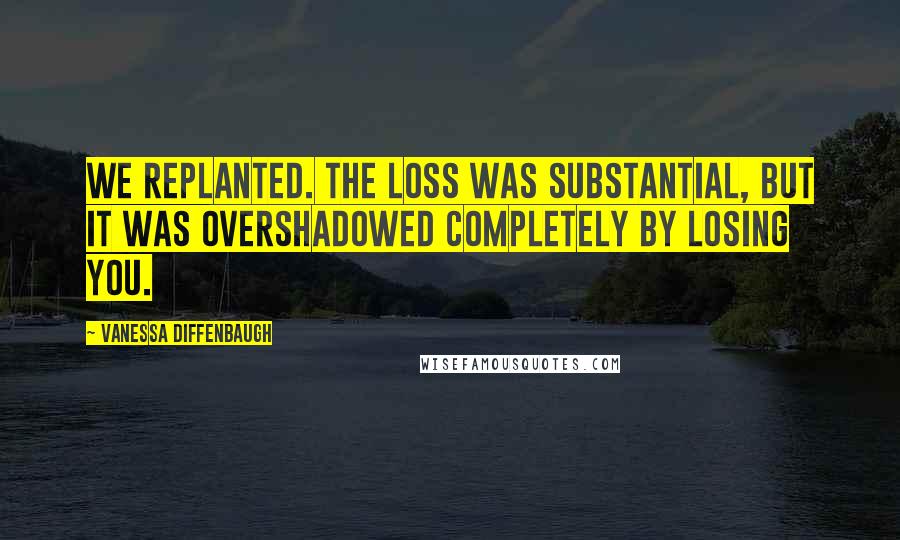 Vanessa Diffenbaugh Quotes: We replanted. The loss was substantial, but it was overshadowed completely by losing you.