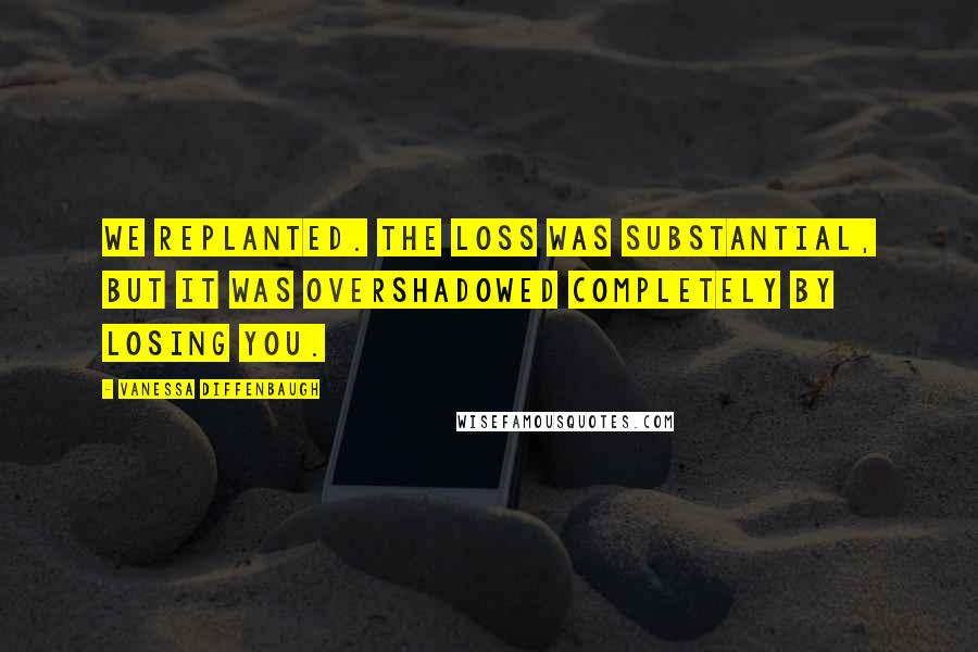 Vanessa Diffenbaugh Quotes: We replanted. The loss was substantial, but it was overshadowed completely by losing you.