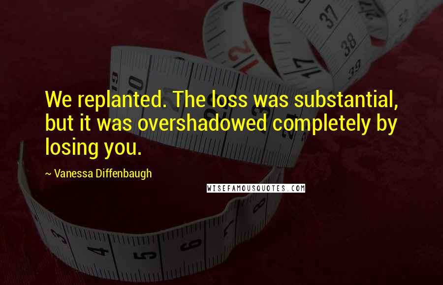 Vanessa Diffenbaugh Quotes: We replanted. The loss was substantial, but it was overshadowed completely by losing you.