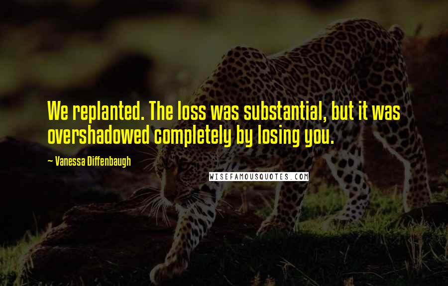 Vanessa Diffenbaugh Quotes: We replanted. The loss was substantial, but it was overshadowed completely by losing you.