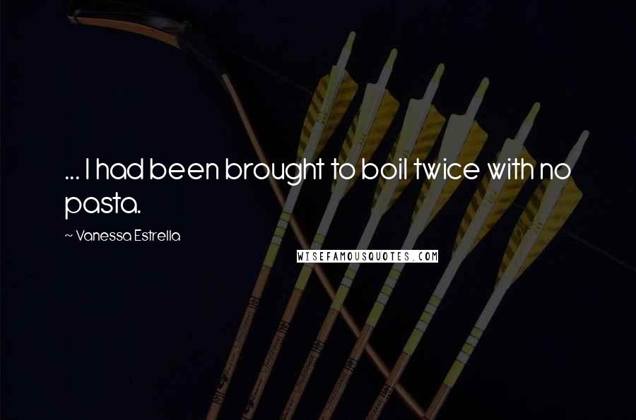 Vanessa Estrella Quotes: ... I had been brought to boil twice with no pasta.