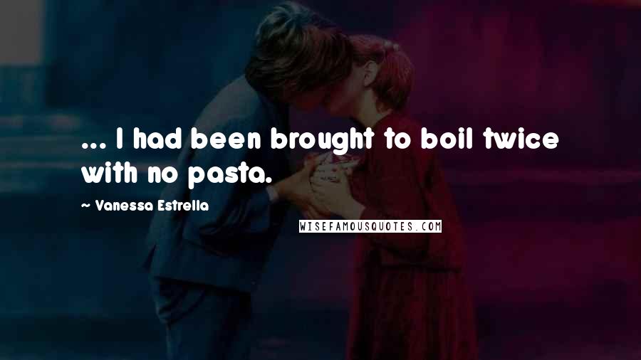 Vanessa Estrella Quotes: ... I had been brought to boil twice with no pasta.