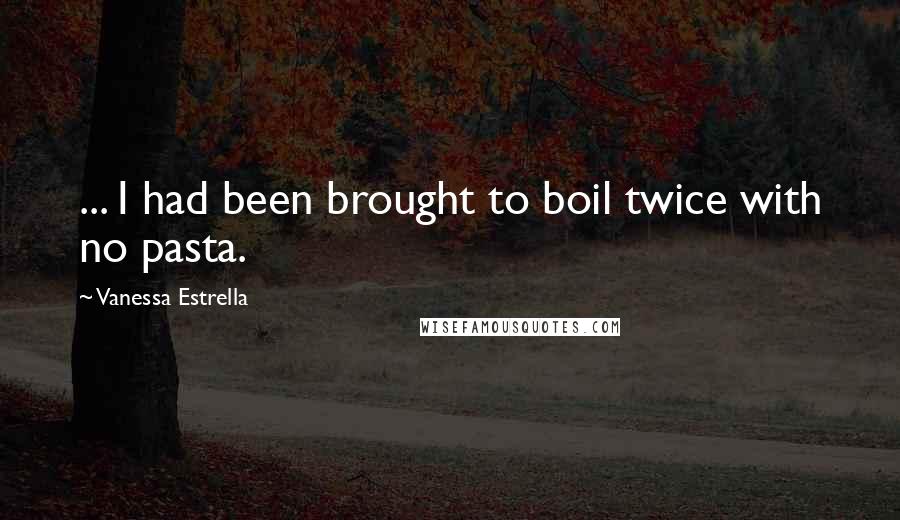 Vanessa Estrella Quotes: ... I had been brought to boil twice with no pasta.