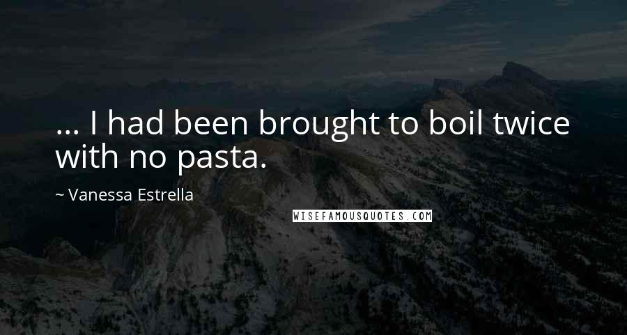 Vanessa Estrella Quotes: ... I had been brought to boil twice with no pasta.