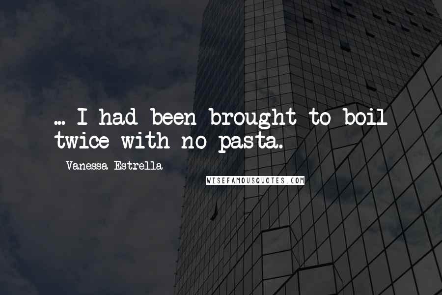 Vanessa Estrella Quotes: ... I had been brought to boil twice with no pasta.