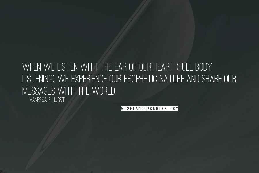 Vanessa F. Hurst Quotes: When we listen with the ear of our heart (full body listening), we experience our prophetic nature and share our messages with the world.