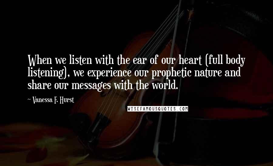 Vanessa F. Hurst Quotes: When we listen with the ear of our heart (full body listening), we experience our prophetic nature and share our messages with the world.