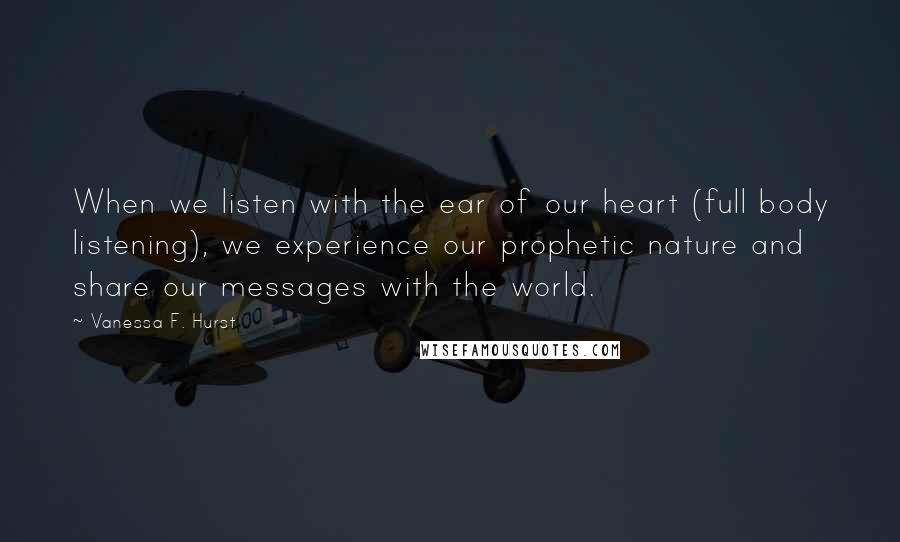 Vanessa F. Hurst Quotes: When we listen with the ear of our heart (full body listening), we experience our prophetic nature and share our messages with the world.