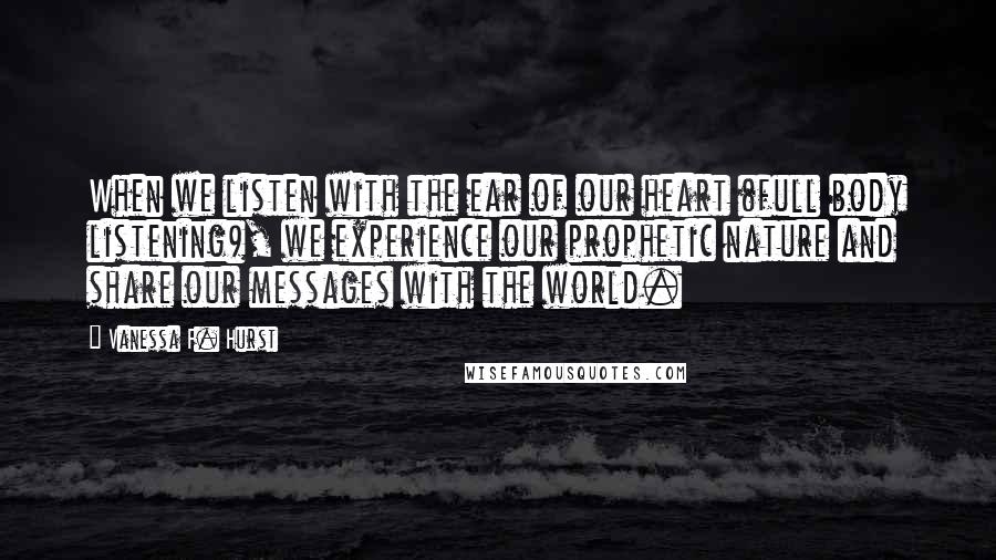 Vanessa F. Hurst Quotes: When we listen with the ear of our heart (full body listening), we experience our prophetic nature and share our messages with the world.