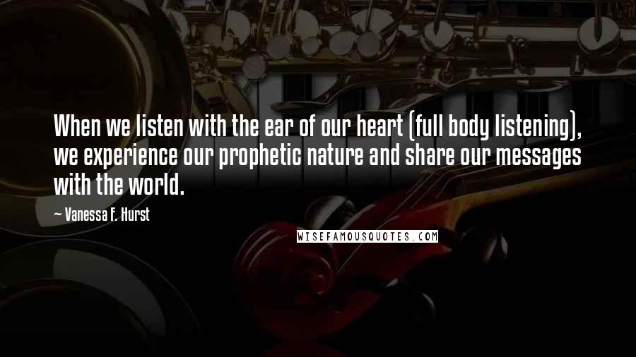 Vanessa F. Hurst Quotes: When we listen with the ear of our heart (full body listening), we experience our prophetic nature and share our messages with the world.
