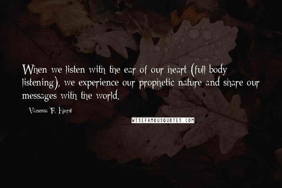 Vanessa F. Hurst Quotes: When we listen with the ear of our heart (full body listening), we experience our prophetic nature and share our messages with the world.