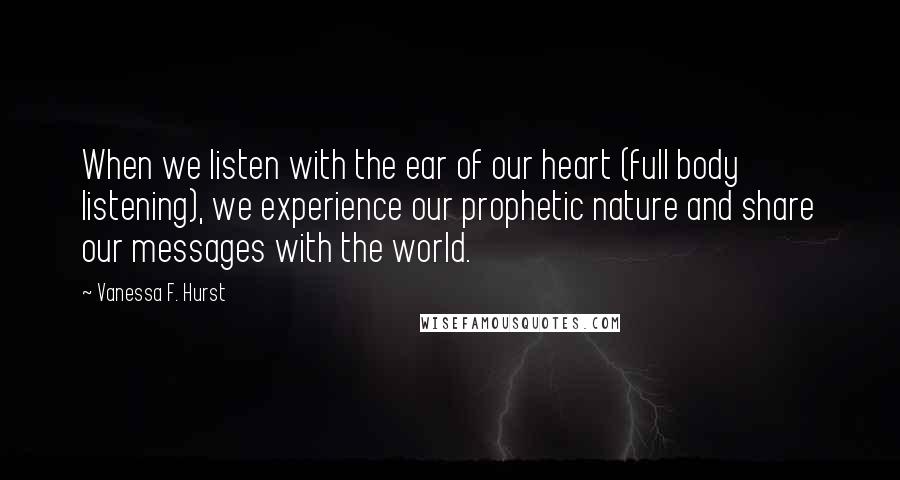 Vanessa F. Hurst Quotes: When we listen with the ear of our heart (full body listening), we experience our prophetic nature and share our messages with the world.