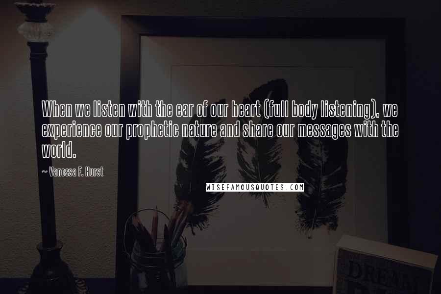 Vanessa F. Hurst Quotes: When we listen with the ear of our heart (full body listening), we experience our prophetic nature and share our messages with the world.