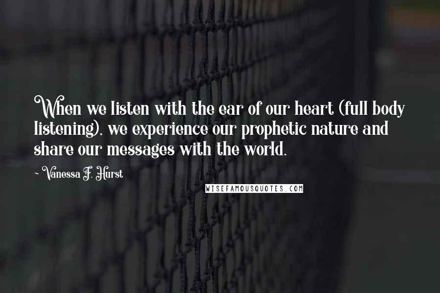 Vanessa F. Hurst Quotes: When we listen with the ear of our heart (full body listening), we experience our prophetic nature and share our messages with the world.
