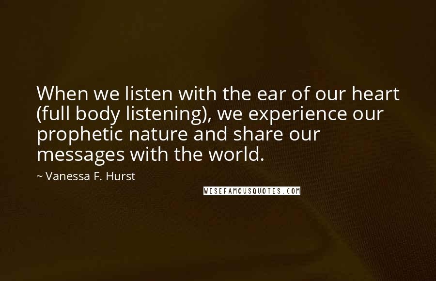 Vanessa F. Hurst Quotes: When we listen with the ear of our heart (full body listening), we experience our prophetic nature and share our messages with the world.