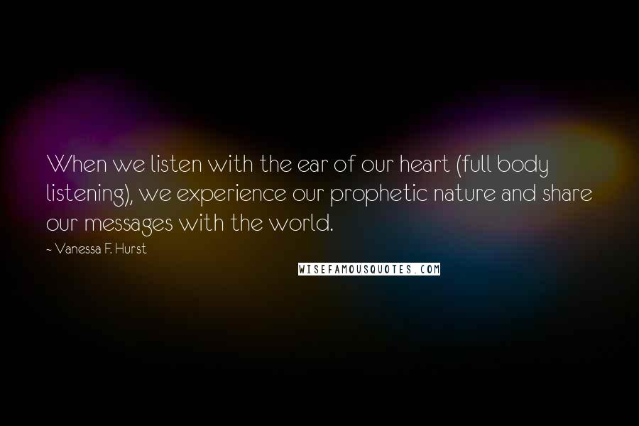 Vanessa F. Hurst Quotes: When we listen with the ear of our heart (full body listening), we experience our prophetic nature and share our messages with the world.