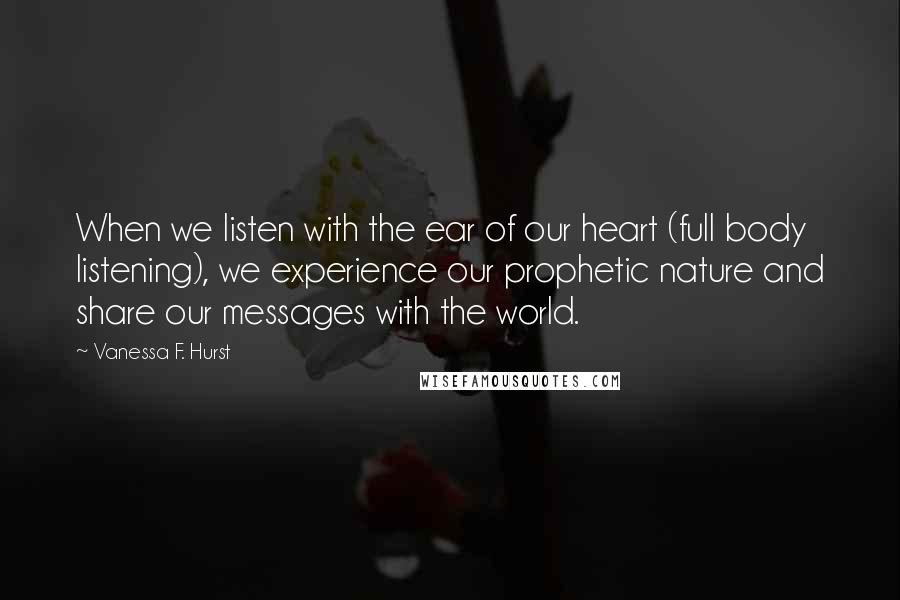 Vanessa F. Hurst Quotes: When we listen with the ear of our heart (full body listening), we experience our prophetic nature and share our messages with the world.