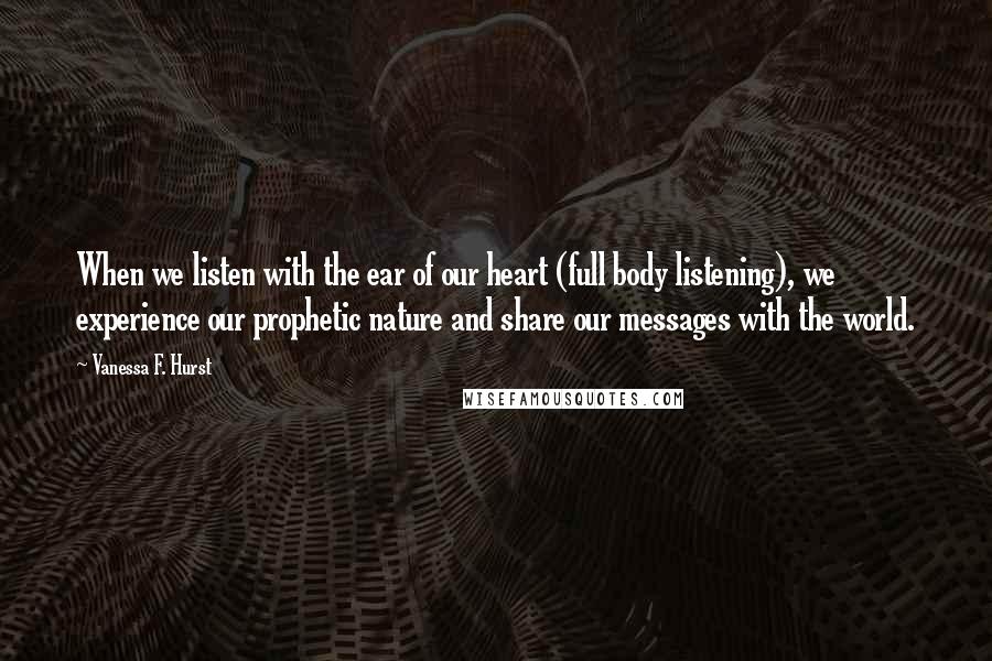 Vanessa F. Hurst Quotes: When we listen with the ear of our heart (full body listening), we experience our prophetic nature and share our messages with the world.