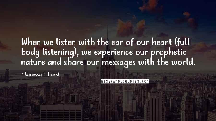 Vanessa F. Hurst Quotes: When we listen with the ear of our heart (full body listening), we experience our prophetic nature and share our messages with the world.
