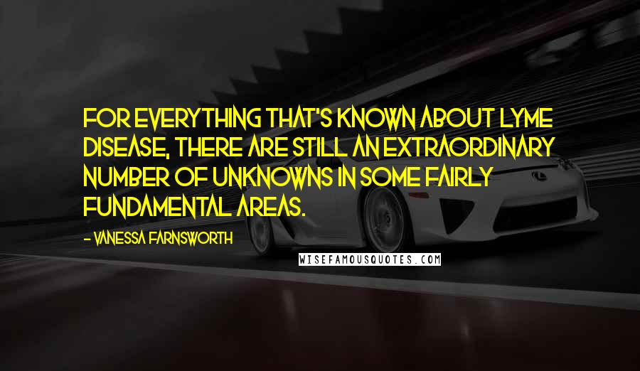 Vanessa Farnsworth Quotes: For everything that's known about Lyme disease, there are still an extraordinary number of unknowns in some fairly fundamental areas.