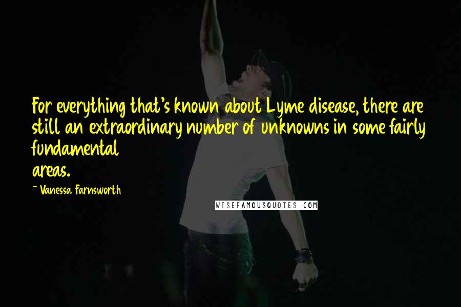 Vanessa Farnsworth Quotes: For everything that's known about Lyme disease, there are still an extraordinary number of unknowns in some fairly fundamental areas.