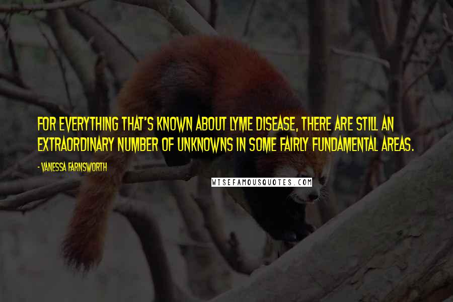 Vanessa Farnsworth Quotes: For everything that's known about Lyme disease, there are still an extraordinary number of unknowns in some fairly fundamental areas.