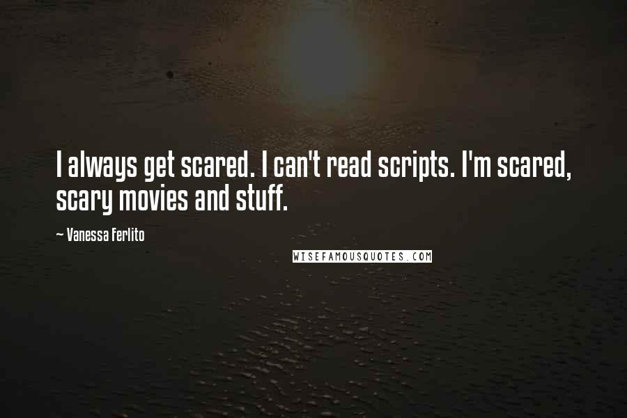 Vanessa Ferlito Quotes: I always get scared. I can't read scripts. I'm scared, scary movies and stuff.