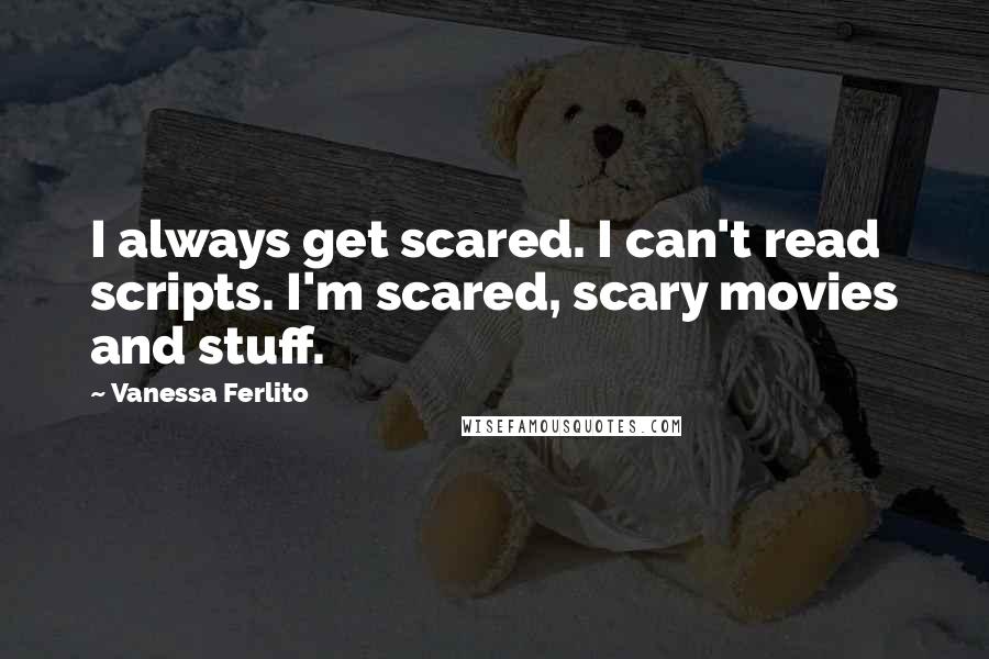 Vanessa Ferlito Quotes: I always get scared. I can't read scripts. I'm scared, scary movies and stuff.