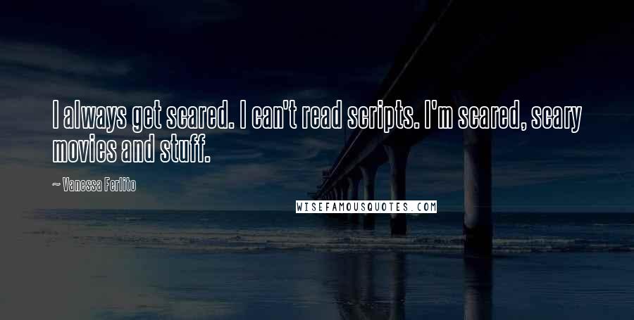 Vanessa Ferlito Quotes: I always get scared. I can't read scripts. I'm scared, scary movies and stuff.