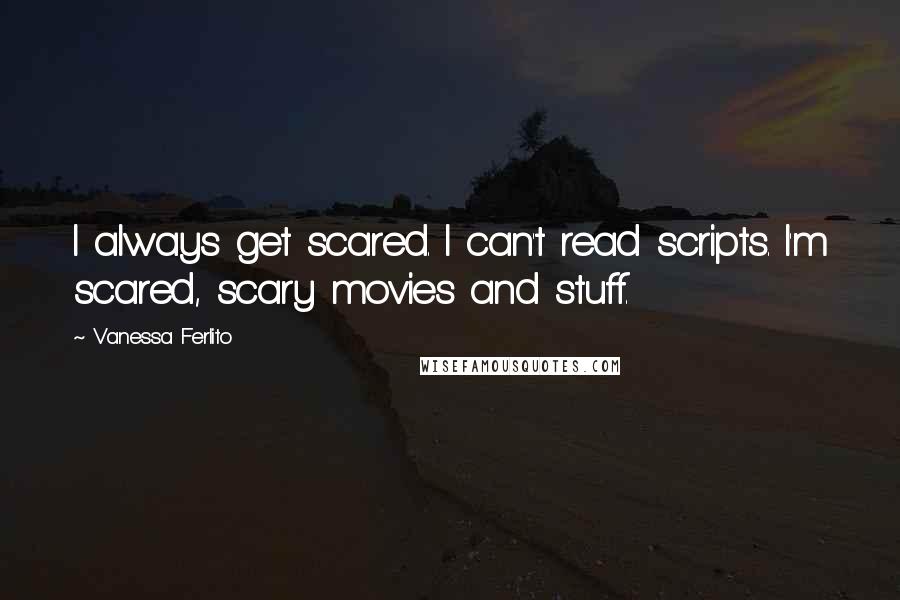 Vanessa Ferlito Quotes: I always get scared. I can't read scripts. I'm scared, scary movies and stuff.