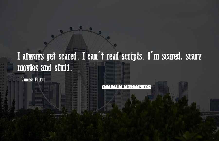 Vanessa Ferlito Quotes: I always get scared. I can't read scripts. I'm scared, scary movies and stuff.