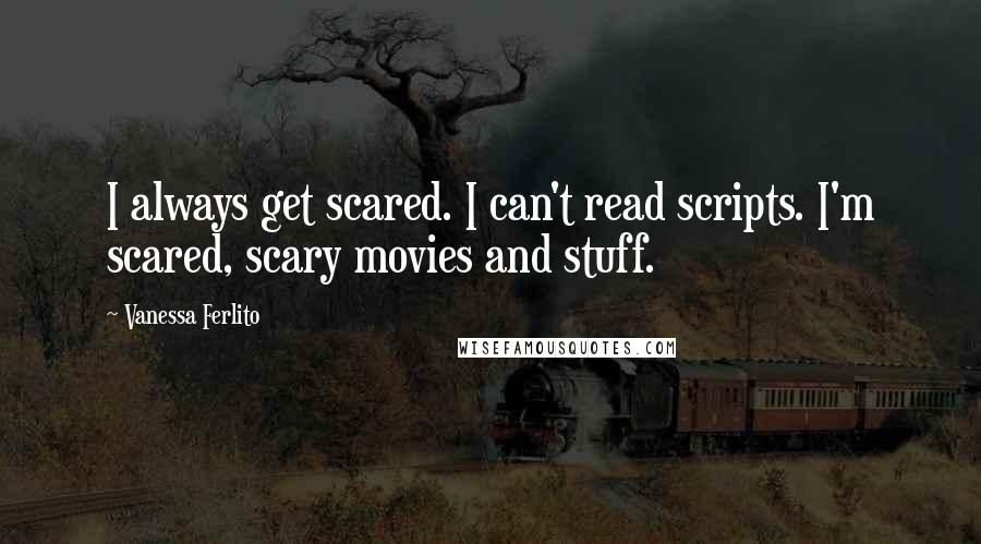 Vanessa Ferlito Quotes: I always get scared. I can't read scripts. I'm scared, scary movies and stuff.