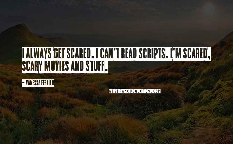 Vanessa Ferlito Quotes: I always get scared. I can't read scripts. I'm scared, scary movies and stuff.