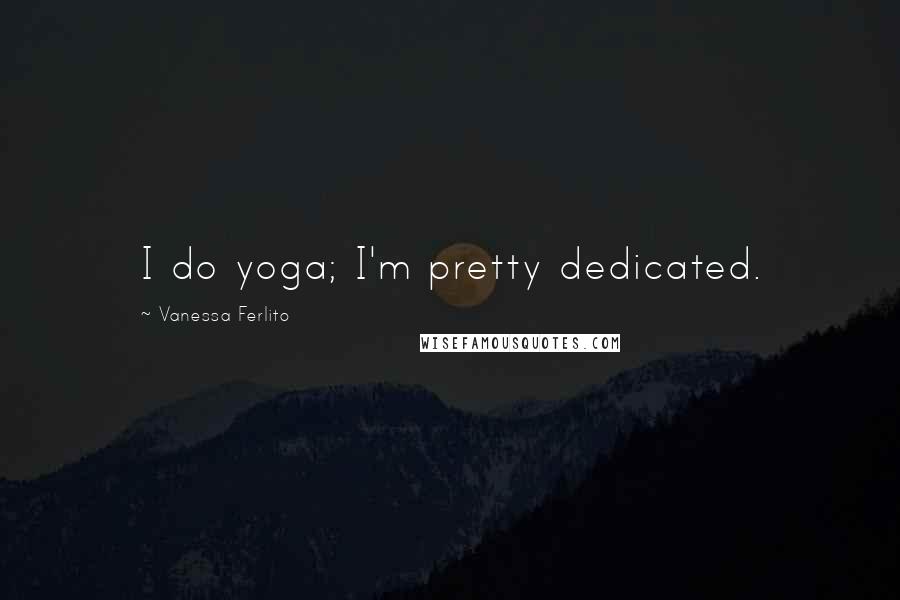 Vanessa Ferlito Quotes: I do yoga; I'm pretty dedicated.