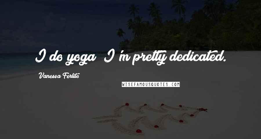 Vanessa Ferlito Quotes: I do yoga; I'm pretty dedicated.