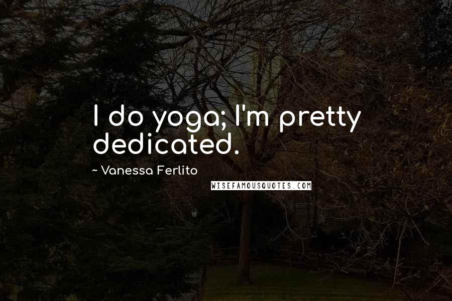 Vanessa Ferlito Quotes: I do yoga; I'm pretty dedicated.