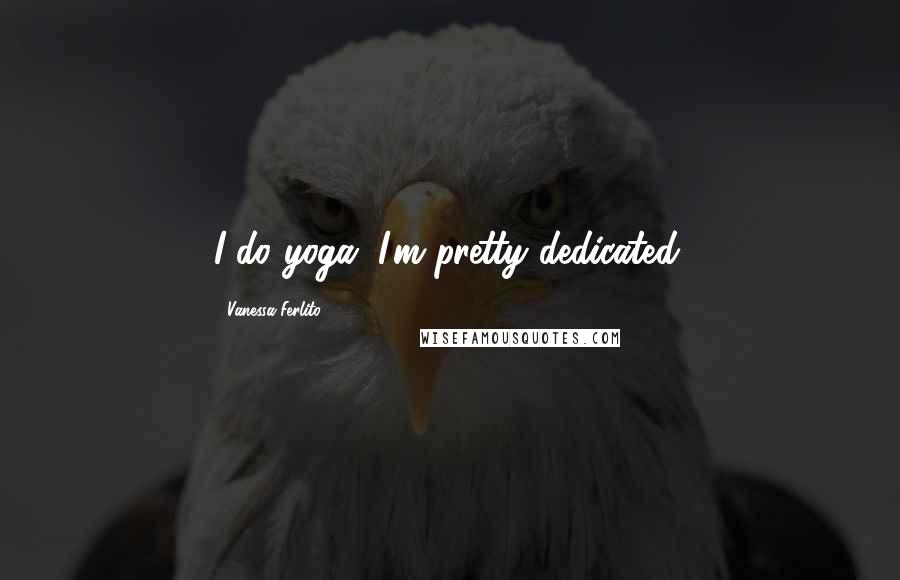 Vanessa Ferlito Quotes: I do yoga; I'm pretty dedicated.