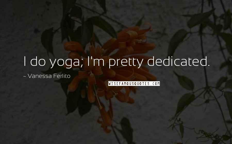 Vanessa Ferlito Quotes: I do yoga; I'm pretty dedicated.