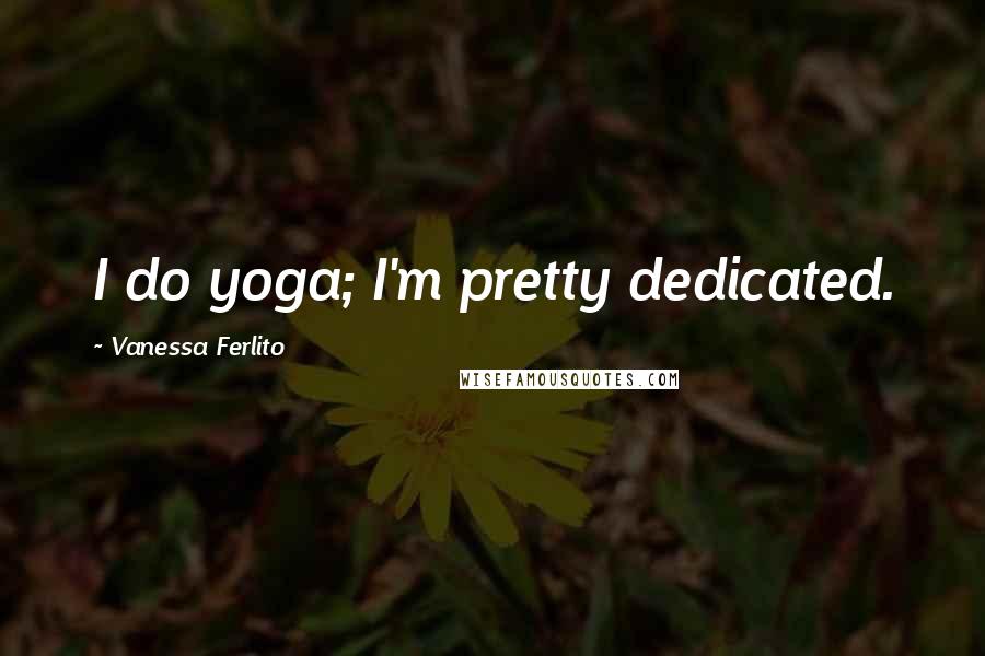 Vanessa Ferlito Quotes: I do yoga; I'm pretty dedicated.
