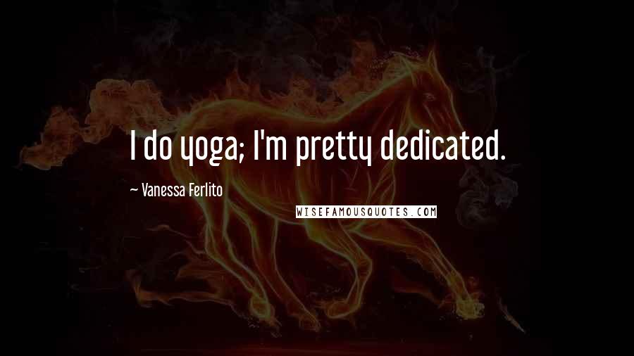 Vanessa Ferlito Quotes: I do yoga; I'm pretty dedicated.