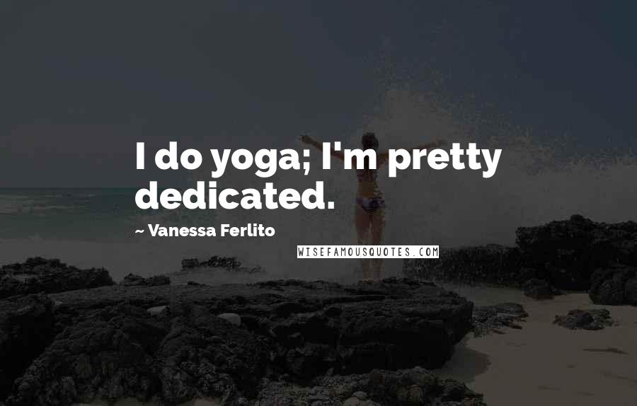 Vanessa Ferlito Quotes: I do yoga; I'm pretty dedicated.