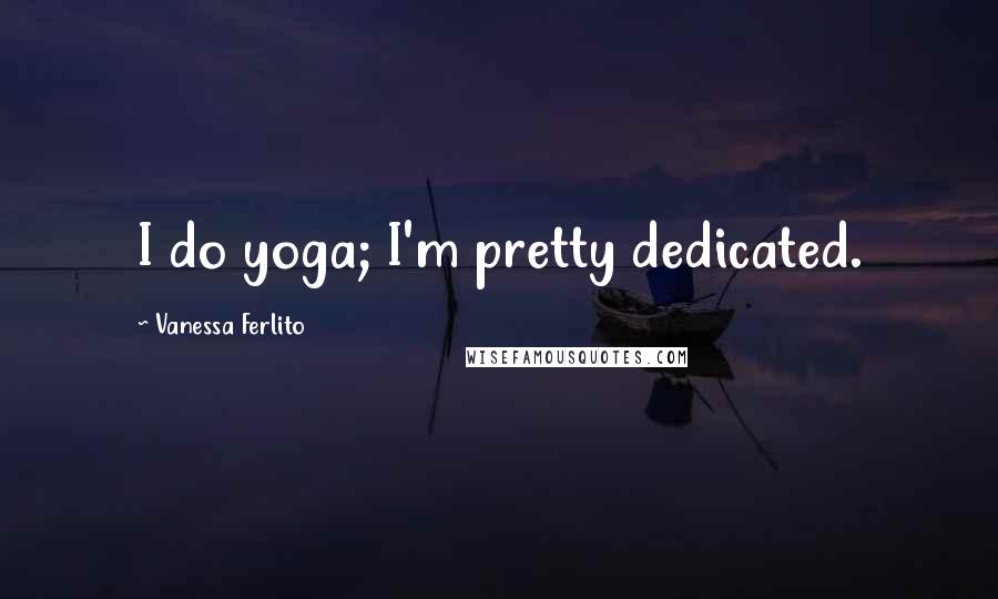 Vanessa Ferlito Quotes: I do yoga; I'm pretty dedicated.