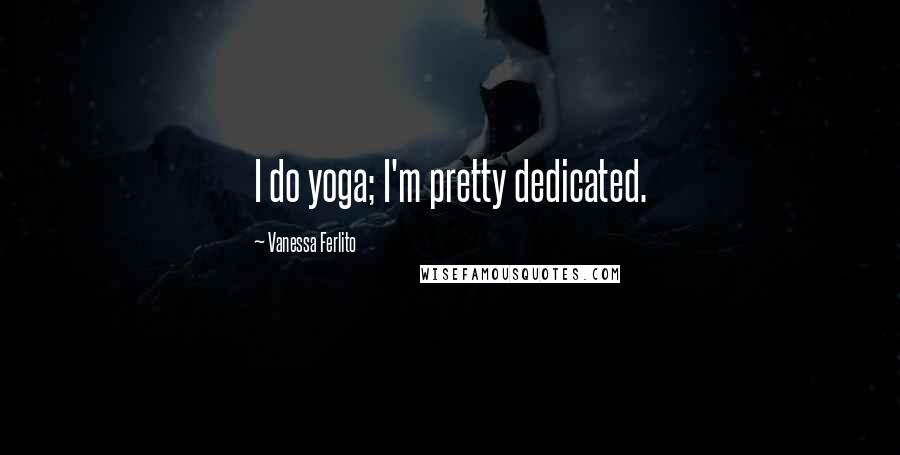 Vanessa Ferlito Quotes: I do yoga; I'm pretty dedicated.