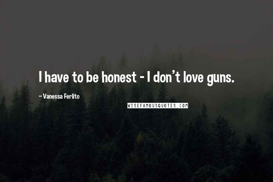 Vanessa Ferlito Quotes: I have to be honest - I don't love guns.