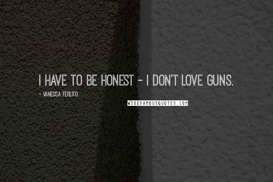 Vanessa Ferlito Quotes: I have to be honest - I don't love guns.